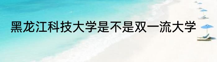 黑龙江科技大学是不是双一流大学