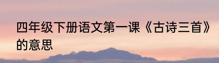 四年级下册语文第一课《古诗三首》的意思