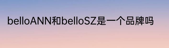belloANN和belloSZ是一个品牌吗