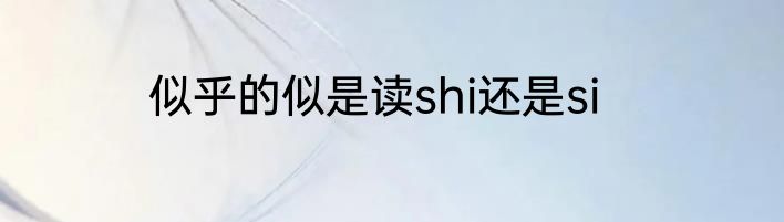 似乎的似是读shi还是si