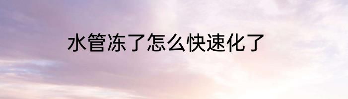 水管冻了怎么快速化了