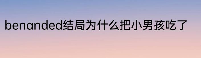 benanded结局为什么把小男孩吃了