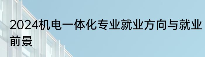 2024机电一体化专业就业方向与就业前景