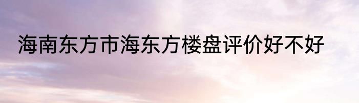 海南东方市海东方楼盘评价好不好