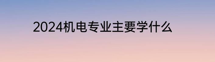2024机电专业主要学什么
