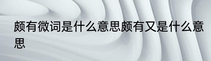颇有微词是什么意思颇有又是什么意思