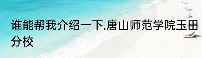 谁能帮我介绍一下.唐山师范学院玉田分校