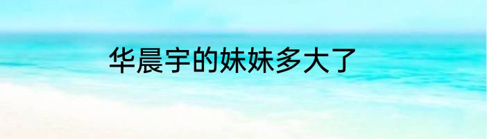 华晨宇的妹妹多大了