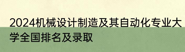 2024机械设计制造及其自动化专业大学全国排名及录取