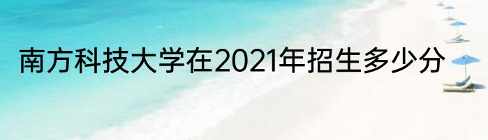 南方科技大学在2021年招生多少分