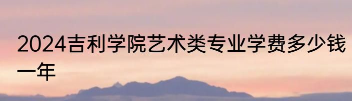 2024吉利学院艺术类专业学费多少钱一年