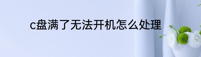 c盘满了无法开机怎么处理