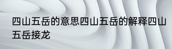 四山五岳的意思四山五岳的解释四山五岳接龙