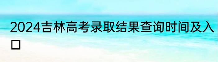 2024吉林高考录取结果查询时间及入口