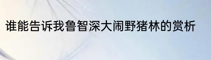 谁能告诉我鲁智深大闹野猪林的赏析