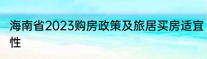 海南省2023购房政策及旅居买房适宜性