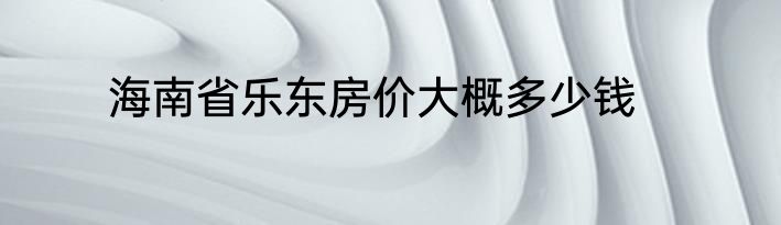 海南省乐东房价大概多少钱
