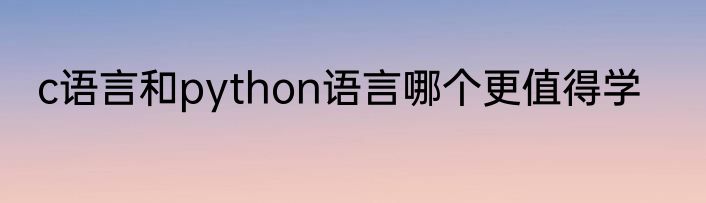 c语言和python语言哪个更值得学