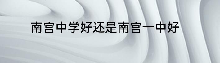 南宫中学好还是南宫一中好