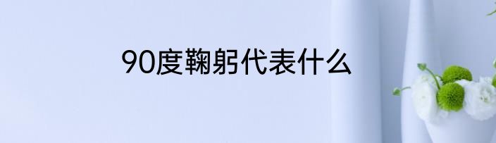 90度鞠躬代表什么