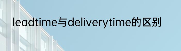 leadtime与deliverytime的区别