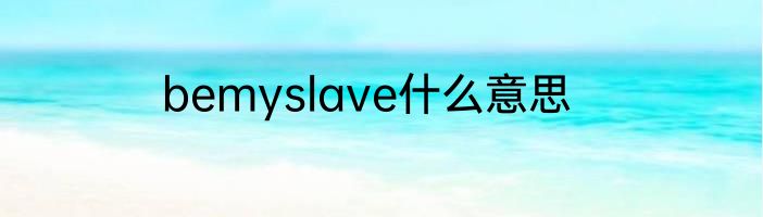 bemyslave什么意思