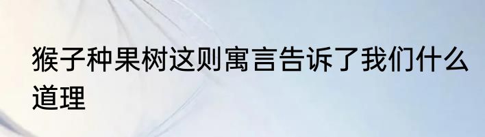猴子种果树这则寓言告诉了我们什么道理