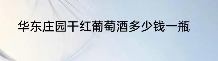 华东庄园干红葡萄酒多少钱一瓶