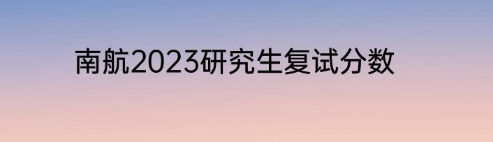 南航2023研究生复试分数