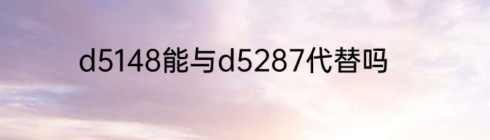 d5148能与d5287代替吗