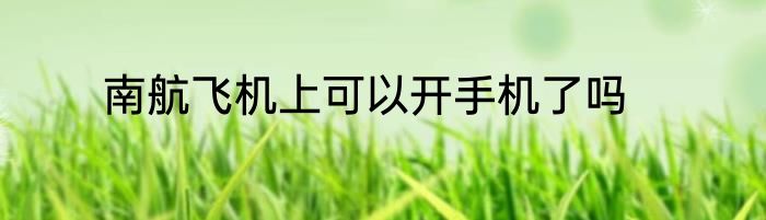南航飞机上可以开手机了吗