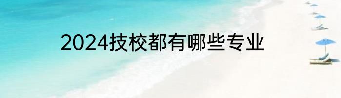 2024技校都有哪些专业