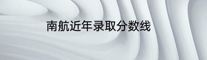 南航近年录取分数线