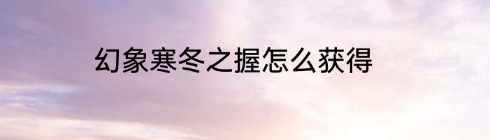 幻象寒冬之握怎么获得
