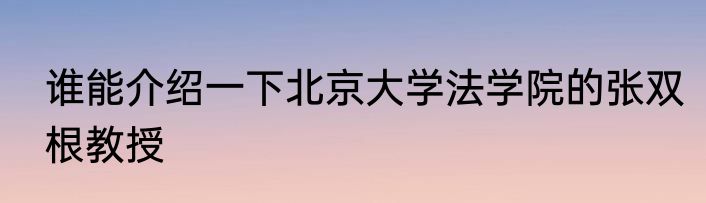 谁能介绍一下北京大学法学院的张双根教授