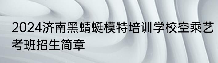 2024济南黑蜻蜓模特培训学校空乘艺考班招生简章