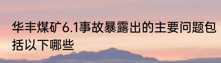 华丰煤矿6.1事故暴露出的主要问题包括以下哪些