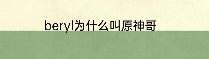 beryl为什么叫原神哥
