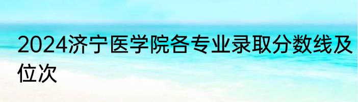 2024济宁医学院各专业录取分数线及位次