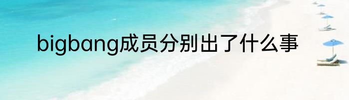bigbang成员分别出了什么事
