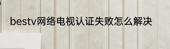 bestv网络电视认证失败怎么解决