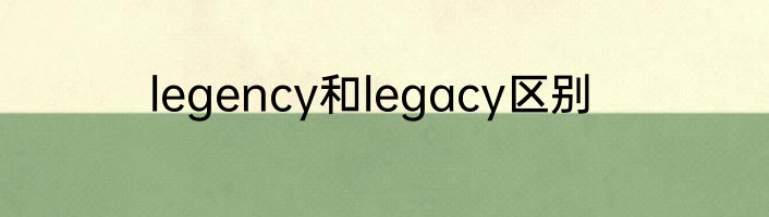 legency和legacy区别
