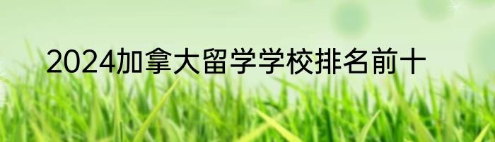 2024加拿大留学学校排名前十