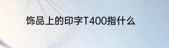 饰品上的印字T400指什么