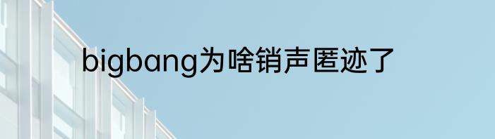bigbang为啥销声匿迹了