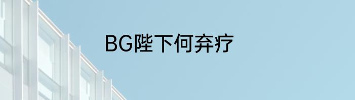 BG陛下何弃疗
