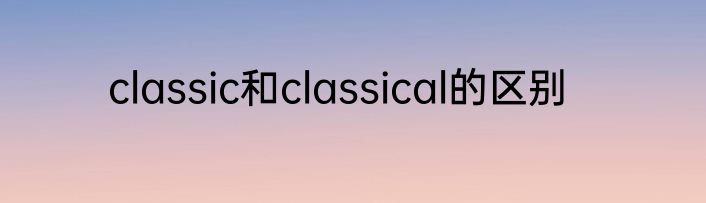 classic和classical的区别