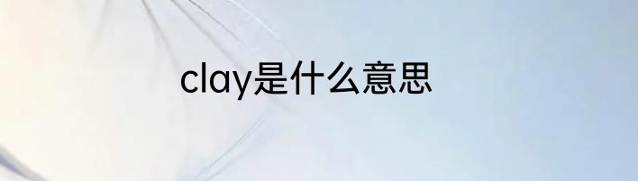 clay是什么意思