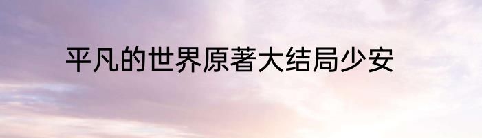 平凡的世界原著大结局少安