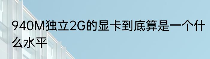 940M独立2G的显卡到底算是一个什么水平